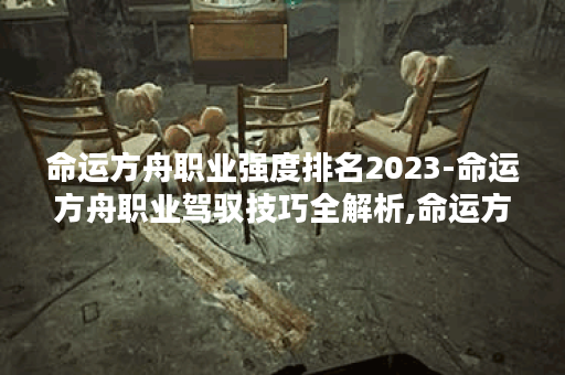 命运方舟职业强度排名2023-命运方舟职业驾驭技巧全解析,命运方舟资讯