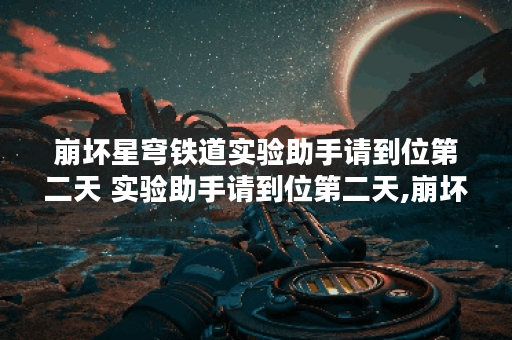 崩坏星穹铁道实验助手请到位第二天 实验助手请到位第二天,崩坏星穹铁道资讯