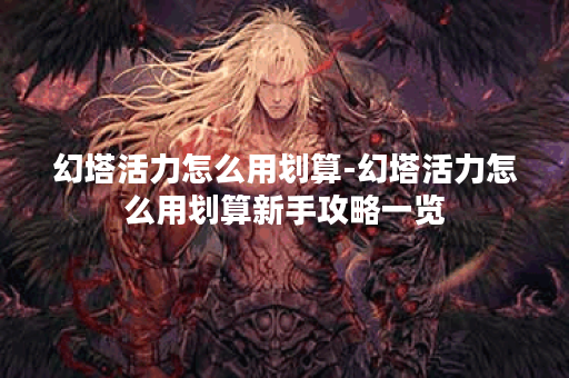 幻塔活力怎么用划算-幻塔活力怎么用划算新手攻略一览