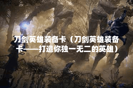 刀剑英雄装备卡（刀剑英雄装备卡——打造你独一无二的英雄）