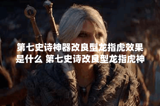 第七史诗神器改良型龙指虎效果是什么 第七史诗改良型龙指虎神器效果介绍,第七史诗资讯