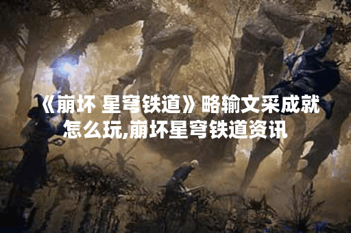 《崩坏 星穹铁道》略输文采成就怎么玩,崩坏星穹铁道资讯