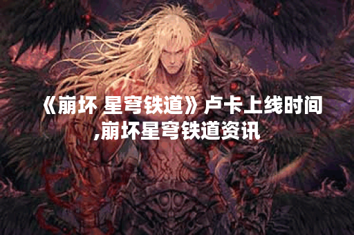 《崩坏 星穹铁道》卢卡上线时间,崩坏星穹铁道资讯