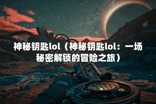 神秘钥匙lol（神秘钥匙lol：一场秘密解锁的冒险之旅）
