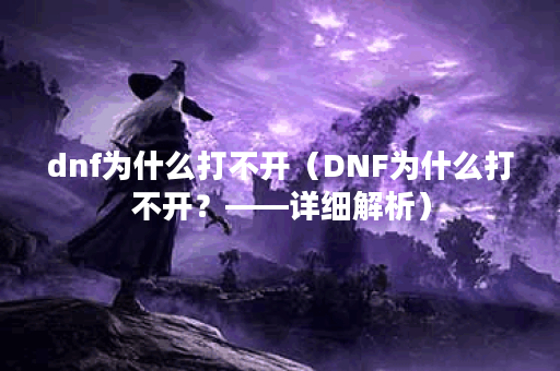dnf为什么打不开（DNF为什么打不开？——详细解析）
