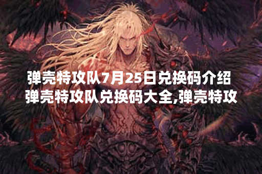 弹壳特攻队7月25日兑换码介绍 弹壳特攻队兑换码大全,弹壳特攻队资讯