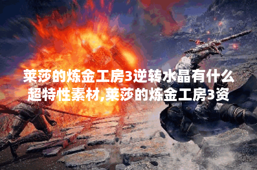 莱莎的炼金工房3逆转水晶有什么超特性素材,莱莎的炼金工房3资讯