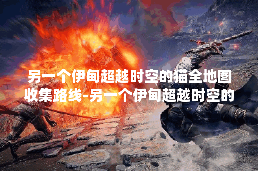 另一个伊甸超越时空的猫全地图收集路线-另一个伊甸超越时空的猫主线攻略技能详情