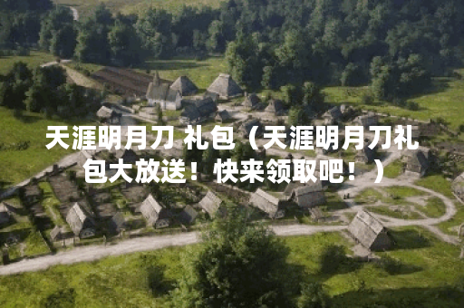 天涯明月刀 礼包（天涯明月刀礼包大放送！快来领取吧！）