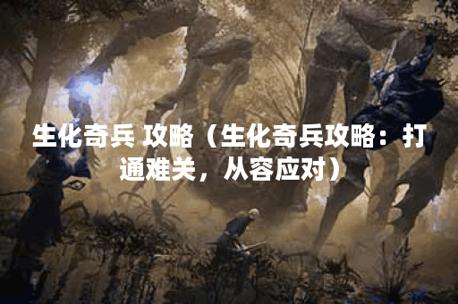 生化奇兵 攻略（生化奇兵攻略：打通难关，从容应对）