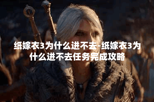 纸嫁衣3为什么进不去-纸嫁衣3为什么进不去任务完成攻略