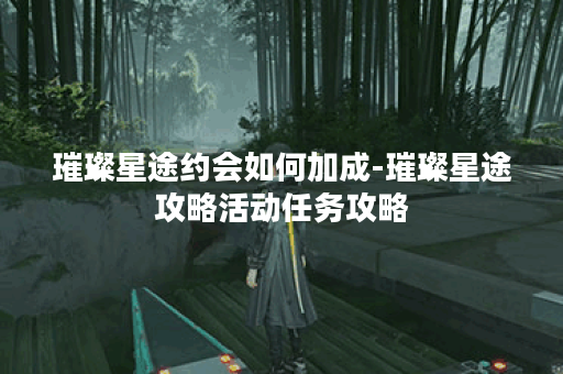 璀璨星途约会如何加成-璀璨星途攻略活动任务攻略