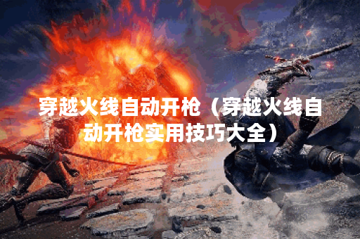 穿越火线自动开枪（穿越火线自动开枪实用技巧大全）