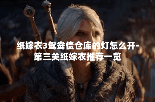 纸嫁衣3鸳鸯债仓库的灯怎么开-第三关纸嫁衣推荐一览