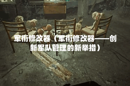 军衔修改器（军衔修改器——创新军队管理的新举措）