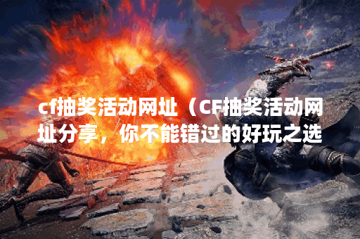cf抽奖活动网址（CF抽奖活动网址分享，你不能错过的好玩之选！）