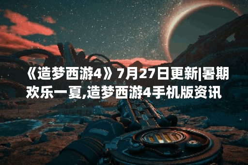 《造梦西游4》7月27日更新|暑期欢乐一夏,造梦西游4手机版资讯