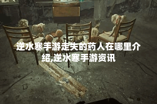 逆水寒手游走失的药人在哪里介绍,逆水寒手游资讯