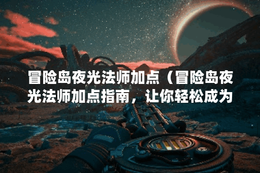 冒险岛夜光法师加点（冒险岛夜光法师加点指南，让你轻松成为高手！