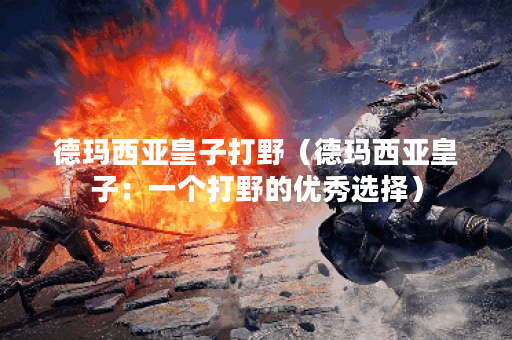 德玛西亚皇子打野（德玛西亚皇子：一个打野的优秀选择）
