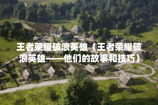 王者荣耀破浪英雄（王者荣耀破浪英雄——他们的故事和技巧）