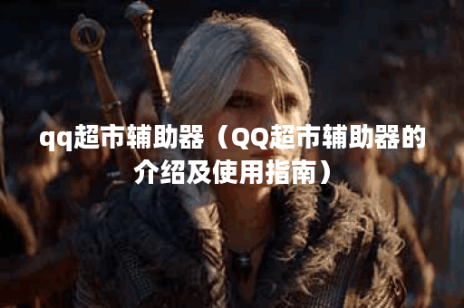 qq超市辅助器（QQ超市辅助器的介绍及使用指南）