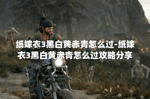 纸嫁衣3黑白黄赤青怎么过-纸嫁衣3黑白黄赤青怎么过攻略分享