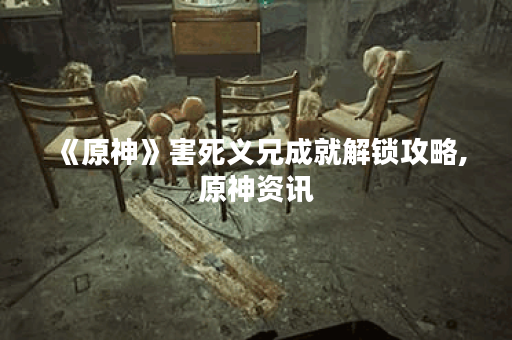 《原神》害死义兄成就解锁攻略,原神资讯