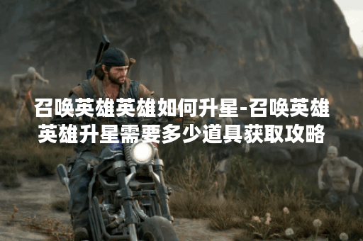 召唤英雄英雄如何升星-召唤英雄英雄升星需要多少道具获取攻略