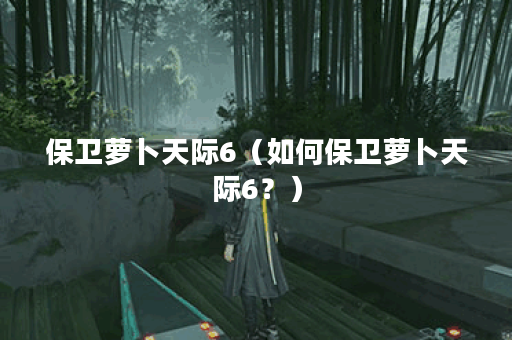保卫萝卜天际6（如何保卫萝卜天际6？）