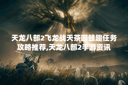天龙八部2飞龙战天茶园蜂趣任务攻略推荐,天龙八部2手游资讯