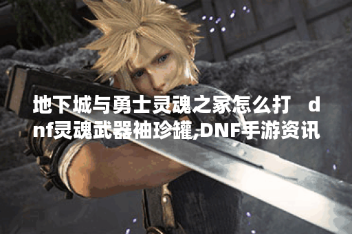 地下城与勇士灵魂之冢怎么打   dnf灵魂武器袖珍罐,DNF手游资讯