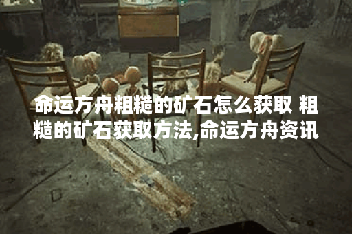 命运方舟粗糙的矿石怎么获取 粗糙的矿石获取方法,命运方舟资讯