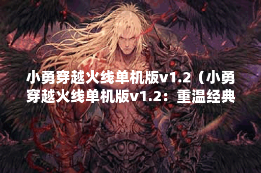 小勇穿越火线单机版v1.2（小勇穿越火线单机版v1.2：重温经典，回忆童年