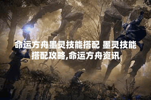命运方舟墨灵技能搭配 墨灵技能搭配攻略,命运方舟资讯