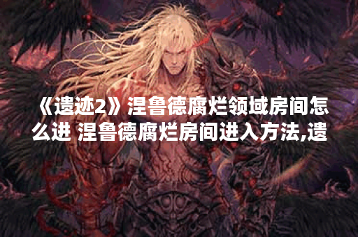 《遗迹2》涅鲁德腐烂领域房间怎么进 涅鲁德腐烂房间进入方法,遗迹资讯