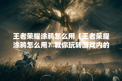 王者荣耀涂鸦怎么用（王者荣耀涂鸦怎么用？教你玩转游戏内的涂鸦功