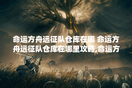 命运方舟远征队仓库在哪 命运方舟远征队仓库在哪里攻略,命运方舟资讯