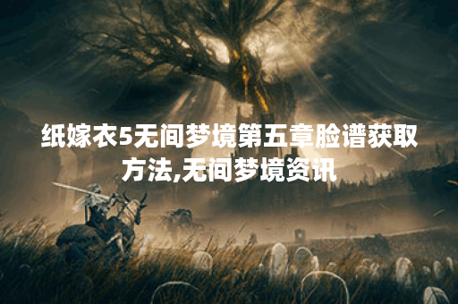纸嫁衣5无间梦境第五章脸谱获取方法,无间梦境资讯