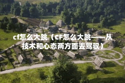 cf怎么大跳（CF怎么大跳——从技术和心态两方面去驾驭）