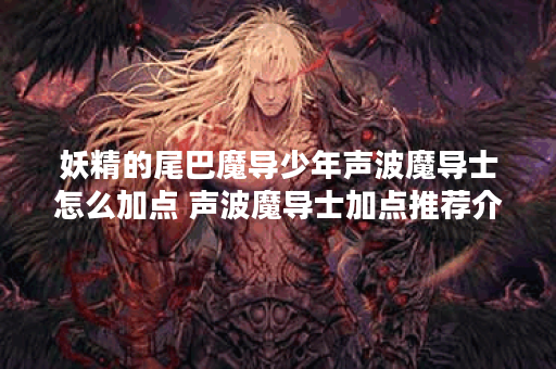 妖精的尾巴魔导少年声波魔导士怎么加点 声波魔导士加点推荐介绍,魔导士资讯