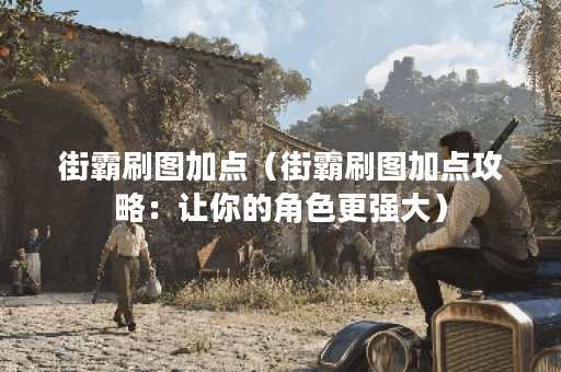 街霸刷图加点（街霸刷图加点攻略：让你的角色更强大）