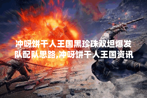 冲呀饼干人王国黑珍珠双坦爆发队配队思路,冲呀饼干人王国资讯