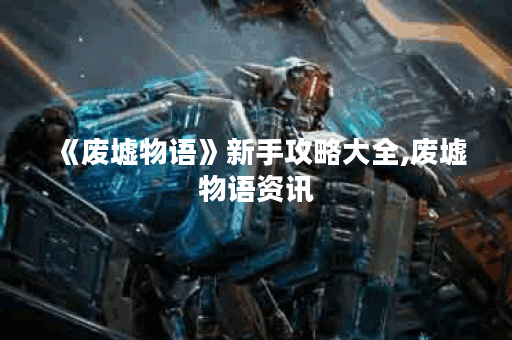 《废墟物语》新手攻略大全,废墟物语资讯
