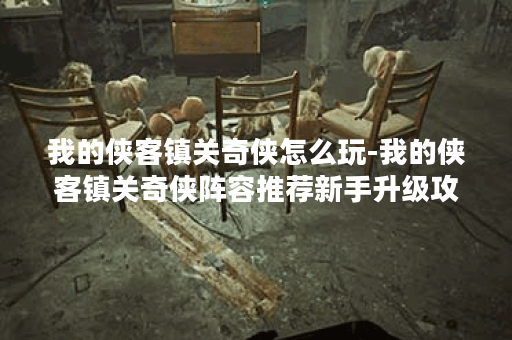 我的侠客镇关奇侠怎么玩-我的侠客镇关奇侠阵容推荐新手升级攻略