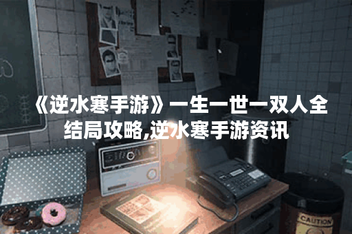 《逆水寒手游》一生一世一双人全结局攻略,逆水寒手游资讯
