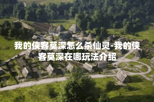 我的侠客莫深怎么杀仙灵-我的侠客莫深在哪玩法介绍