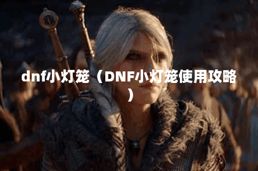 dnf小灯笼（DNF小灯笼使用攻略）