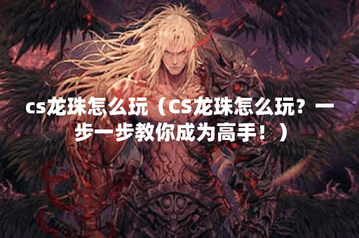 cs龙珠怎么玩（CS龙珠怎么玩？一步一步教你成为高手！）