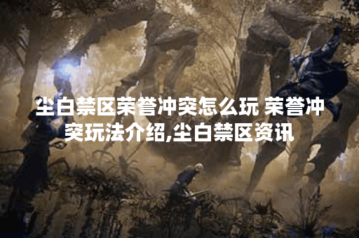 尘白禁区荣誉冲突怎么玩 荣誉冲突玩法介绍,尘白禁区资讯